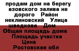 продам дом на берегу азовского залива не дорого › Район ­ неклиновский › Улица ­ шведкова › Дом ­ 5 › Общая площадь дома ­ 42 › Площадь участка ­ 608 › Цена ­ 850 000 - Ростовская обл., Неклиновский р-н, Морской Чулек с. Недвижимость » Дома, коттеджи, дачи продажа   